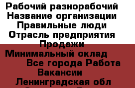 Рабочий-разнорабочий › Название организации ­ Правильные люди › Отрасль предприятия ­ Продажи › Минимальный оклад ­ 30 000 - Все города Работа » Вакансии   . Ленинградская обл.,Сосновый Бор г.